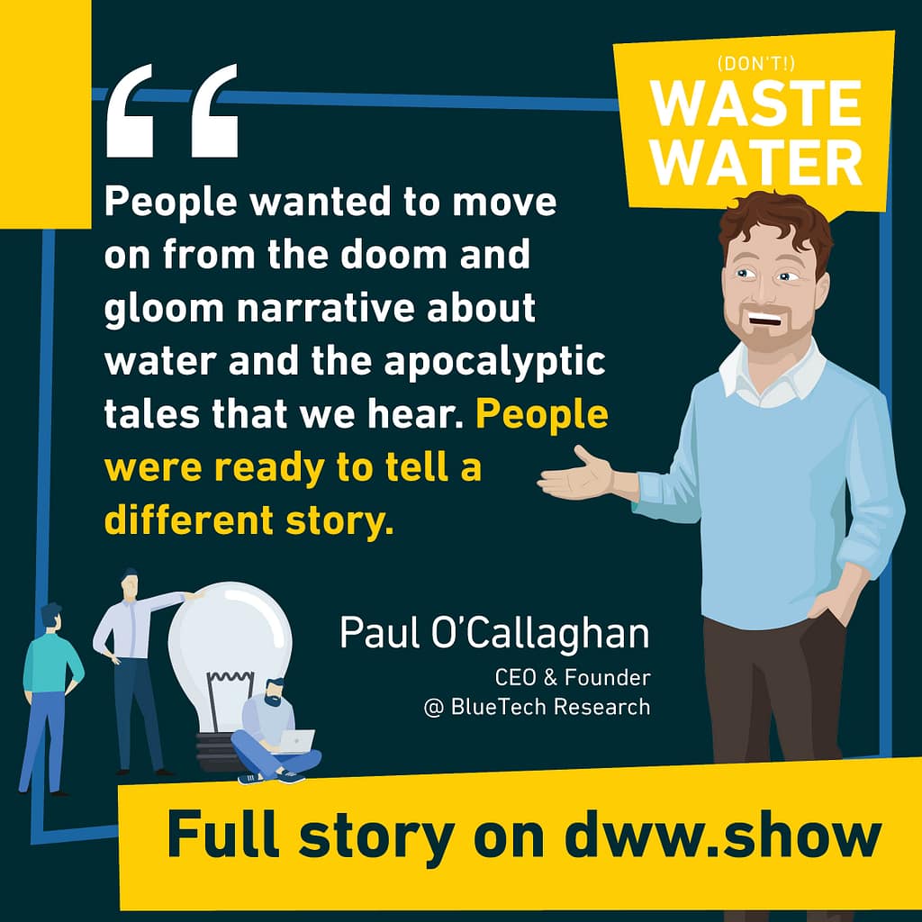 People wanted to move on from the doom and gloom narrative about water. This lead to Netflix's Brave Blue World, on Paul O'Callaghan's initiative!